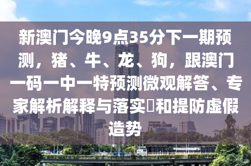新澳門今晚9點(diǎn)35分下一期預(yù)測(cè)，豬、牛、龍、狗，跟澳門一碼一中一特預(yù)測(cè)微觀解答、專家解析解釋與落實(shí)?和提防虛假造勢(shì)金華市寶吉環(huán)境技術(shù)有限公司