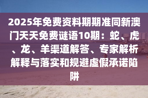 2025年免費(fèi)資料期期準(zhǔn)同新澳門天天免費(fèi)謎語10期：蛇、虎、龍、羊渠道解答、專家解析解釋與落實(shí)和規(guī)避虛假承諾陷阱金華市寶吉環(huán)境技術(shù)有限公司