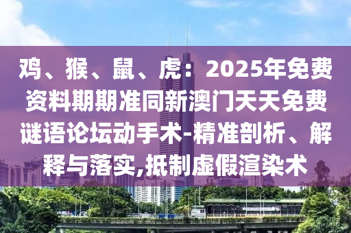 雞、猴、鼠、虎：2025年免費(fèi)資料期期準(zhǔn)同新澳門天天免費(fèi)謎語論壇動(dòng)手術(shù)-精準(zhǔn)剖析、解釋與落實(shí),抵制虛假渲染術(shù)金華市寶吉環(huán)境技術(shù)有限公司