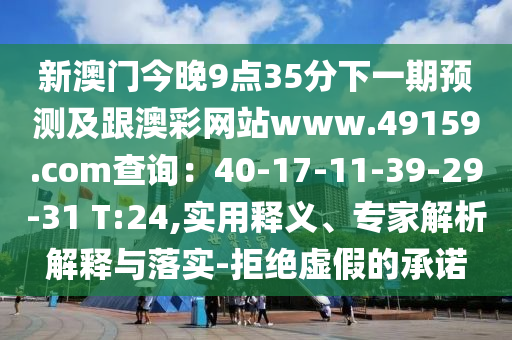 新澳門今晚9點(diǎn)35分下一期預(yù)測(cè)及跟澳彩網(wǎng)站www.49159.соm查詢：40-17-11-39-29-31 T:24,實(shí)用釋義、專家解析解釋與落實(shí)-拒絕虛假的承諾金華市寶吉環(huán)境技術(shù)有限公司