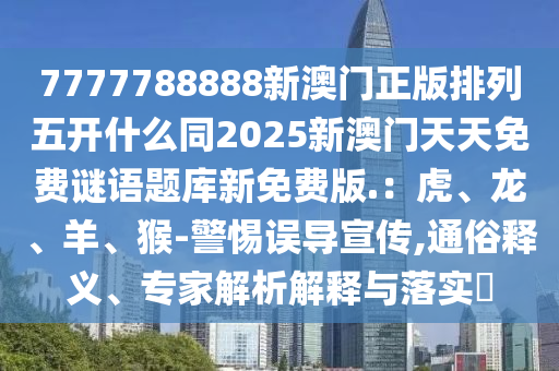 7777788888新澳門正版排列五開什么同2025新澳門天天免費(fèi)謎語(yǔ)題庫(kù)新免費(fèi)版.：虎、龍、羊、猴-警惕誤導(dǎo)宣傳,通俗釋義、專家解析解釋與落實(shí)?金華市寶吉環(huán)境技術(shù)有限公司
