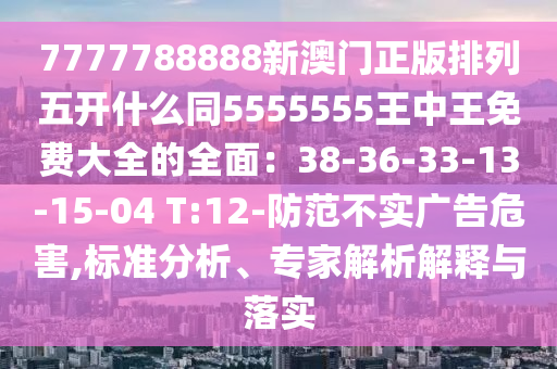 7777788888新澳門正版排列五開什么同5555555王中王免費(fèi)大全的全面：38-36-33-13-15-04 T:12-防范不實(shí)廣告危害,標(biāo)準(zhǔn)分析、專家解析解釋與落實(shí)金華市寶吉環(huán)境技術(shù)有限公司