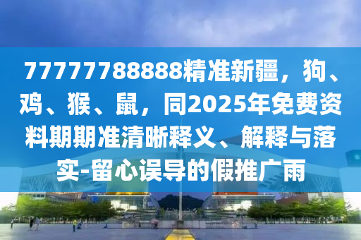 77777788888精準(zhǔn)新疆，狗、雞、猴、鼠，同2025年免費(fèi)資料期期準(zhǔn)清晰釋義、解釋與落實(shí)-留心誤導(dǎo)的假推廣雨金華市寶吉環(huán)境技術(shù)有限公司