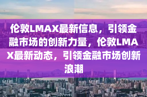 倫金華市寶吉環(huán)境技術(shù)有限公司敦LMAX最新信息，引領(lǐng)金融市場的創(chuàng)新力量，倫敦LMAX最新動(dòng)態(tài)，引領(lǐng)金融市場創(chuàng)新浪潮