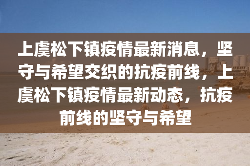 上虞松下鎮(zhèn)疫情最新消息，堅(jiān)守與希望交織的抗疫前線，上虞松下鎮(zhèn)疫情最新動(dòng)態(tài)，抗疫前線的堅(jiān)守與希望金華市寶吉環(huán)境技術(shù)有限公司