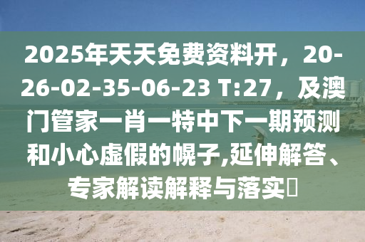 2025年天天免費資料開，20-26-02-35-06-23 T:27，金華市寶吉環(huán)境技術(shù)有限公司及澳門管家一肖一特中下一期預(yù)測和小心虛假的幌子,延伸解答、專家解讀解釋與落實?