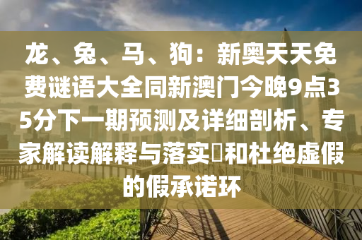 龍、兔、馬、狗：新奧天天免費謎語大全同新澳門今晚9點35分下一期預(yù)測及詳細剖析、專金華市寶吉環(huán)境技術(shù)有限公司家解讀解釋與落實?和杜絕虛假的假承諾環(huán)
