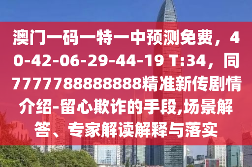 澳門一碼一特一中預(yù)測免費，40-42-06-29-44-19 T:34，同7777788888888精準新傳劇情介紹-留心欺詐的手段,場景解答、專家解讀解釋與落實金華市寶吉環(huán)境技術(shù)有限公司