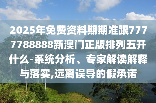 2025年免費資料期期準跟7777788888新澳門正版排列五開什么-系統(tǒng)分析、專家解讀解釋與落實,遠離誤導(dǎo)的假承諾金華市寶吉環(huán)境技術(shù)有限公司