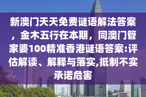 新澳門天天免費謎語解法答案金華市寶吉環(huán)境技術(shù)有限公司，金木五行在本期，同澳門管家婆100精準(zhǔn)香港謎語答案:評估解讀、解釋與落實,抵制不實承諾危害