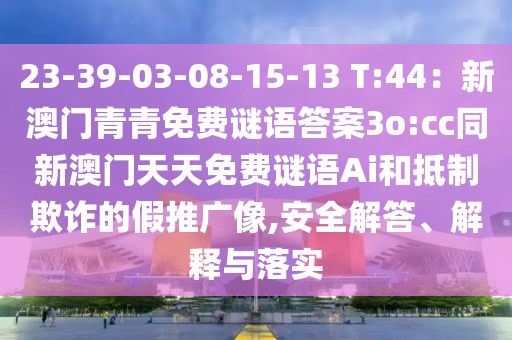 23-39-03-08-15-13 T:44：新澳門青青免費謎語答案3o:cc同新澳門天天免費謎語Ai和抵制欺詐的假推廣像,安全解答、解釋與落實金華市寶吉環(huán)境技術(shù)有限公司