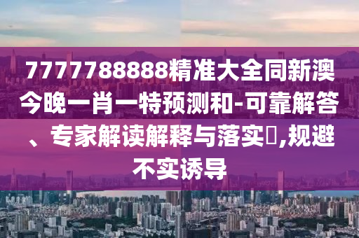 7777788888精準(zhǔn)大全同新澳今晚一肖一特預(yù)測和-可靠解答、專家解讀解釋與落實?,規(guī)避不金華市寶吉環(huán)境技術(shù)有限公司實誘導(dǎo)