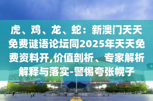 虎、雞、龍、蛇：新澳門天天免費謎語論壇同2025年天天免費資料開,價值剖析、專家金華市寶吉環(huán)境技術(shù)有限公司解析解釋與落實-警惕夸張幌子