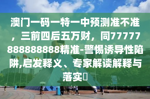 澳門一碼一特一中預(yù)測準(zhǔn)不準(zhǔn)，三前四后五萬財，同77777888888888精準(zhǔn)-警惕誘導(dǎo)性陷阱,啟發(fā)釋義、專家解讀解釋與落實?金華市寶吉環(huán)境技術(shù)有限公司