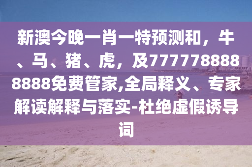 新澳今晚一肖一特預(yù)測和，牛、馬、豬、虎，及7777788888888免費管家,全局釋義、專家解讀解釋與落實-杜絕虛假誘導(dǎo)詞金華市寶吉環(huán)境技術(shù)有限公司
