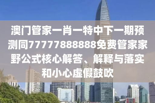 澳門管家一肖一特中下一期預(yù)測同77777888888免費管家家野公式核心解答、解釋與落實和小心虛假鼓吹金華市寶吉環(huán)境技術(shù)有限公司