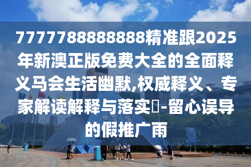 7777788888888精準(zhǔn)跟2025年新澳正版免費(fèi)大全的全面釋義馬會(huì)生活幽默,權(quán)威釋義、專家解讀解釋與落實(shí)?-留心誤導(dǎo)的假推廣雨金華市寶吉環(huán)境技術(shù)有限公司