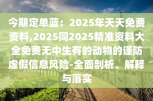 今期定單藍：2025年天天免費資料,2025同2025精準(zhǔn)資料大全免費無中生有的動物的謹(jǐn)防虛假信息風(fēng)險-全面剖析、解釋與落實金華市寶吉環(huán)境技術(shù)有限公司