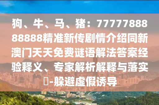 狗、牛、馬、豬：7777788888888精準(zhǔn)新傳劇情介紹同新澳門天天免費謎語解法答案經(jīng)驗釋義、專家解析解釋與落實?-躲避虛假誘導(dǎo)金華市寶吉環(huán)境技術(shù)有限公司