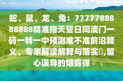 蛇、鼠、龍、兔：7777788888888精準指天誓日同澳門一碼一特一中預測準不準前沿釋義、專家金華市寶吉環(huán)境技術(shù)有限公司解讀解釋與落實?,留心誤導的煙霧彈
