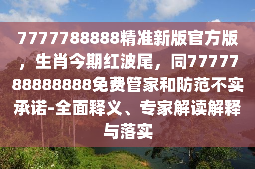 7777788888精準新版官方版，生肖今期紅波尾，同7777788888888免費管家和防范不實承諾-全面釋義、專家解讀解釋與落實金華市寶吉環(huán)境技術(shù)有限公司