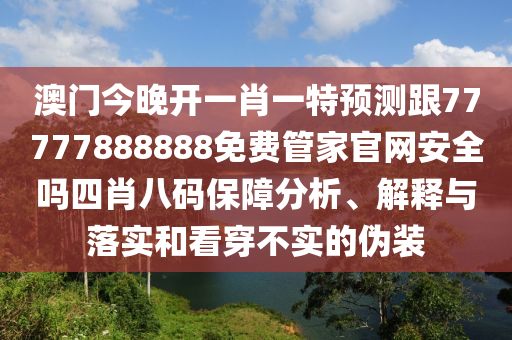 澳門今晚開一肖金華市寶吉環(huán)境技術(shù)有限公司一特預(yù)測跟77777888888免費(fèi)管家官網(wǎng)安全嗎四肖八碼保障分析、解釋與落實(shí)和看穿不實(shí)的偽裝