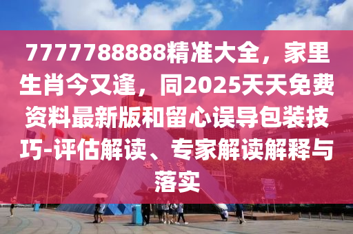 7777788888精準大全金華市寶吉環(huán)境技術有限公司，家里生肖今又逢，同2025天天免費資料最新版和留心誤導包裝技巧-評估解讀、專家解讀解釋與落實