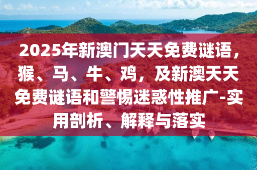 2025年新澳門天天免費謎金華市寶吉環(huán)境技術有限公司語，猴、馬、牛、雞，及新澳天天免費謎語和警惕迷惑性推廣-實用剖析、解釋與落實