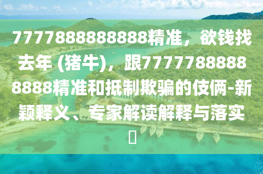7777888888888精準，欲錢找去年 (豬牛)，跟77777888888888精準和抵金華市寶吉環(huán)境技術有限公司制欺騙的伎倆-新穎釋義、專家解讀解釋與落實?