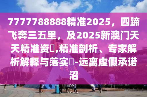 7777788888精準2025，四蹄飛奔三五里，及2025新澳門天天精準資枓,精準剖析、專家解析解釋與金華市寶吉環(huán)境技術有限公司落實?-遠離虛假承諾沼