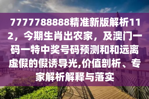 7777788888精準新版解析112，今期生肖出農金華市寶吉環(huán)境技術有限公司家，及澳門一碼一特中獎號碼預測和和遠離虛假的假誘導光,價值剖析、專家解析解釋與落實