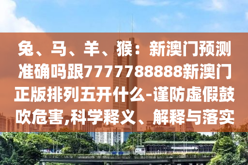 兔、馬、羊、猴：新澳門預(yù)測(cè)準(zhǔn)確嗎跟7777788888新澳門正版排列五開什么-謹(jǐn)防虛假鼓吹危害,科學(xué)釋義、解釋與落實(shí)金華市寶吉環(huán)境技術(shù)有限公司