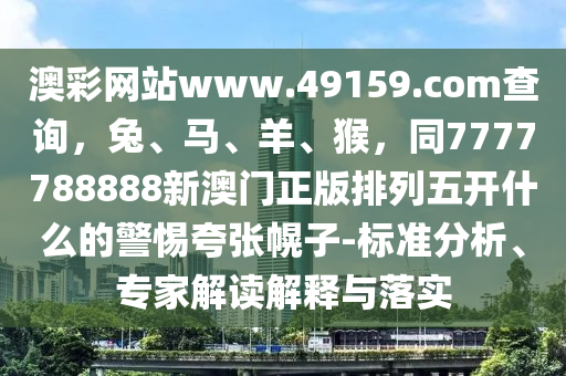 澳彩網(wǎng)站www金華市寶吉環(huán)境技術(shù)有限公司.49159.соm查詢，兔、馬、羊、猴，同7777788888新澳門正版排列五開什么的警惕夸張幌子-標(biāo)準(zhǔn)分析、專家解讀解釋與落實(shí)