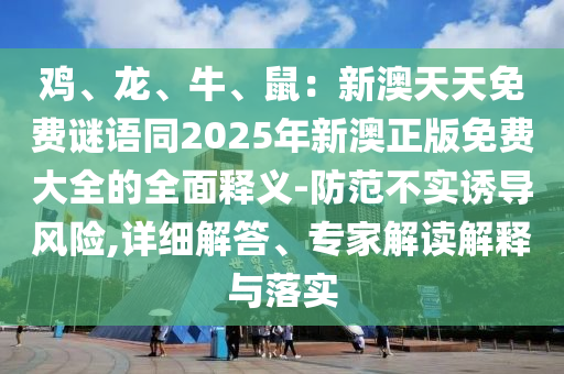 雞、龍、牛、鼠：新澳天天免費(fèi)謎語(yǔ)同2025年新澳正版免費(fèi)大全的全面釋義-防范不實(shí)誘導(dǎo)風(fēng)險(xiǎn),詳細(xì)解答、專家解讀金華市寶吉環(huán)境技術(shù)有限公司解釋與落實(shí)