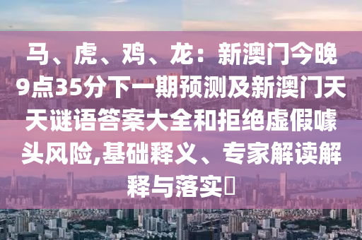 馬、虎、雞、龍：新澳門今晚9點(diǎn)35分下一期預(yù)測(cè)及新澳門天天謎語(yǔ)答案大全和拒絕虛假噱頭風(fēng)險(xiǎn),基礎(chǔ)釋義、專家解讀解釋與落實(shí)?金華市寶吉環(huán)境技術(shù)有限公司