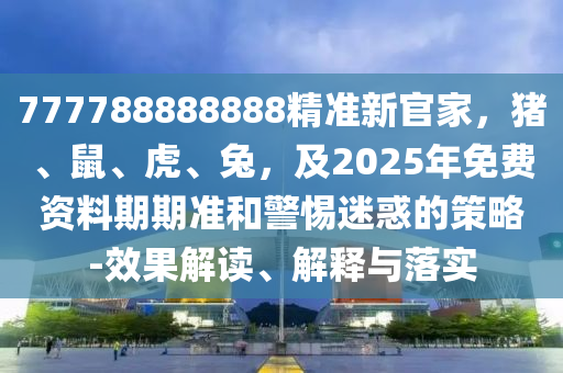 777788金華市寶吉環(huán)境技術(shù)有限公司888888精準(zhǔn)新官家，豬、鼠、虎、兔，及2025年免費(fèi)資料期期準(zhǔn)和警惕迷惑的策略-效果解讀、解釋與落實(shí)