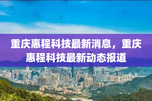 重慶惠程科技最新消息，重慶惠程科技最新動(dòng)態(tài)報(bào)道金華市寶吉環(huán)境技術(shù)有限公司