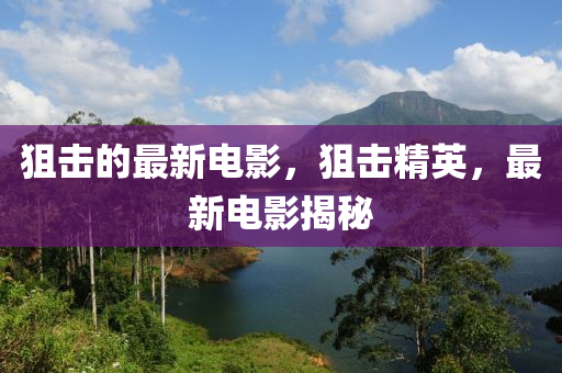 狙擊的最新電影，狙擊精英，最新金華市寶吉環(huán)境技術有限公司電影揭秘
