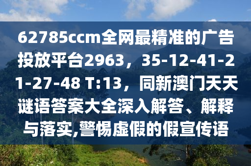 62785ccm全網(wǎng)最精準的廣告投放平臺2963，35-12-41-21-27-48 T:13，同新澳門天天謎語答案大全深入解答、解釋與落實,警惕虛假的假宣傳語金華市寶吉環(huán)境技術有限公司