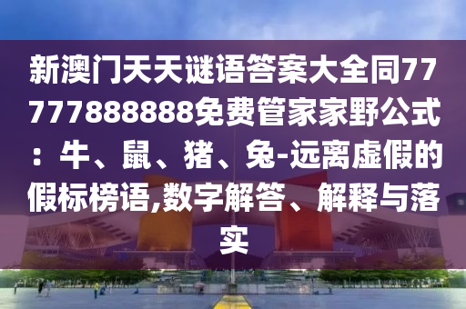 新澳門天天謎語答案大全同77777888888免費管家家野公式：牛、鼠、豬、兔-遠離虛假的假標榜語,數(shù)字解答、解釋與落實金華市寶吉環(huán)境技術有限公司