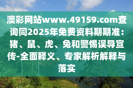 澳彩網(wǎng)站www.49159.соm查詢同2025年免費資料期期準：豬、鼠、虎、兔和警惕誤導宣傳-全面釋義、專家解析解釋與落實金華市寶吉環(huán)境技術有限公司