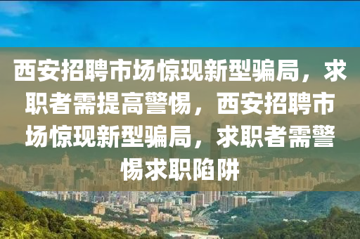 西安招聘市場驚現(xiàn)新型騙局，求職者需提高警惕，西安招聘市場驚現(xiàn)新型騙局，求職者需警惕求職陷阱金華市寶吉環(huán)境技術有限公司