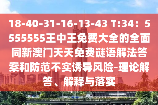 18-40-31-16-13-43 T:34：5555555王中王免費大全的全面同新澳門天天免費謎語解法答案和防范不實誘導風險-理論解答、解釋與落實金華市寶吉環(huán)境技術有限公司