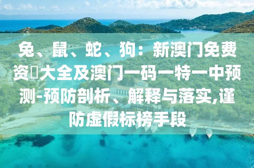 兔、鼠、蛇、狗：新澳門免費資枓大全及澳門一碼一特一中預測-預防剖析、解釋與落實,謹防虛假標榜手段金華市寶吉環(huán)境技術有限公司