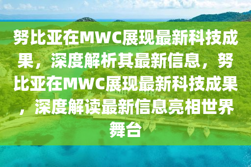 努比亞在MWC展現最新科技成果，深度解析其最新信息，努比亞在MWC展現最新科技成果，深度解讀最新信息亮相世界舞臺金華市寶吉環(huán)境技術有限公司