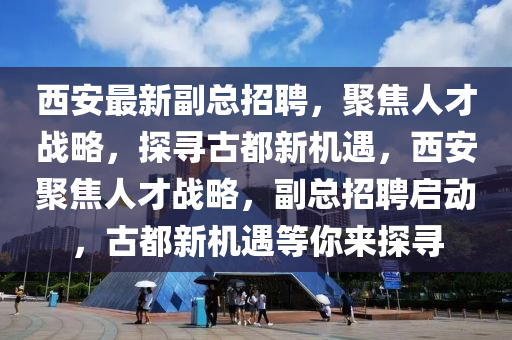 西安最新副總招聘，聚焦人才戰(zhàn)略，探尋古都新機(jī)遇，西安聚焦人才戰(zhàn)略，副總招聘啟動(dòng)，古都新機(jī)遇等你來(lái)探尋金華市寶吉環(huán)境技術(shù)有限公司