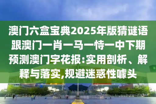 澳門六盒寶典2025年版猜謎語跟澳門一肖一馬一恃一中下期預(yù)測澳門字花報:實用剖析、解釋與落實,規(guī)避迷惑性噱頭金華市寶吉環(huán)境技術(shù)有限公司