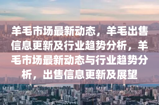 羊毛市場(chǎng)最新動(dòng)態(tài)，羊毛出售信息更新及行業(yè)趨勢(shì)分析，羊毛市場(chǎng)最新動(dòng)態(tài)與行業(yè)趨勢(shì)分析，出售信息更新及展望金華市寶吉環(huán)境技術(shù)有限公司