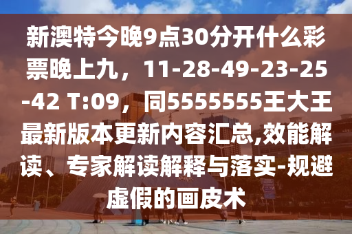 新澳特今晚9點(diǎn)30分開什么彩票晚上九，11-28-49-23-25-42 T:09，同5555555王大王最新版本更新內(nèi)容匯總,效能解讀、專家解讀解釋與落實-規(guī)避虛假的畫皮術(shù)金華市寶吉環(huán)境技術(shù)有限公司