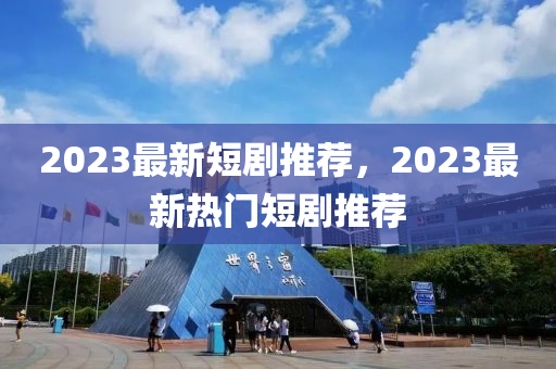 2023最新短劇推薦，2023最新熱門短劇推薦金華市寶吉環(huán)境技術(shù)有限公司